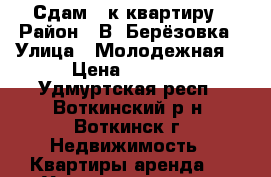 Сдам 1-к квартиру › Район ­ В. Берёзовка › Улица ­ Молодежная  › Цена ­ 7 500 - Удмуртская респ., Воткинский р-н, Воткинск г. Недвижимость » Квартиры аренда   . Удмуртская респ.